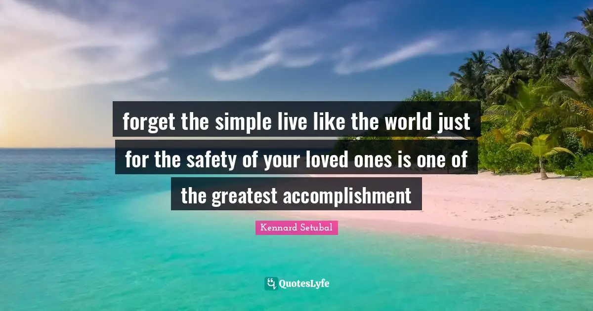forget the simple live like the world just for the safety of your loved ones is one of the greatest accomplishment