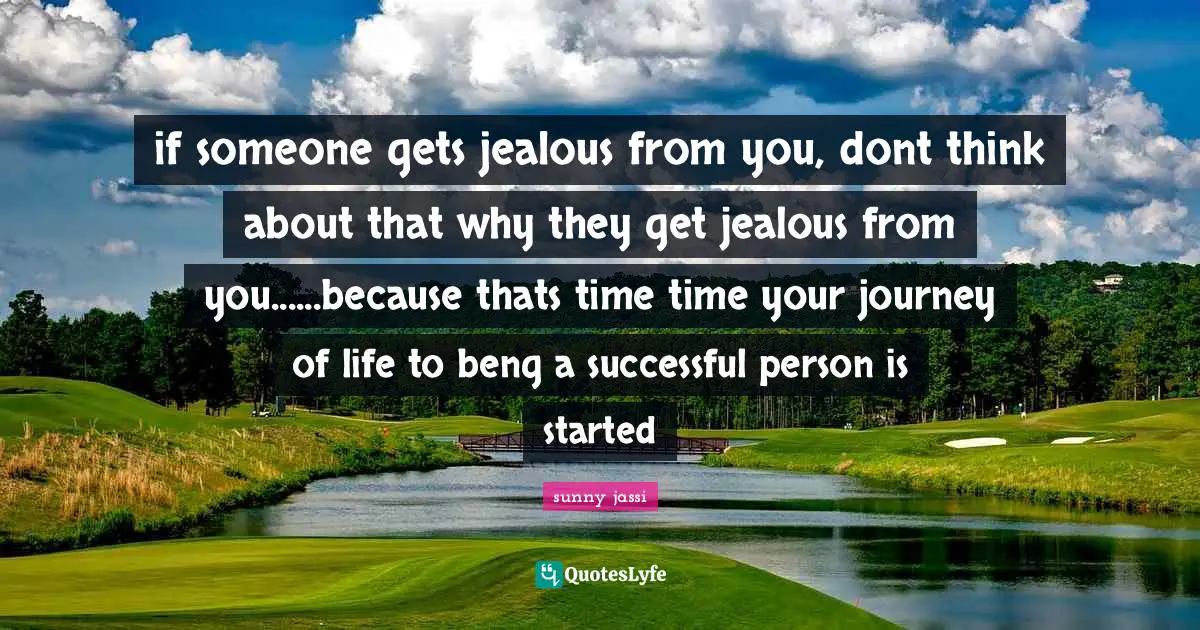 if someone gets jealous from you, dont think about that why they get jealous from you......because thats time time your journey of life to beng a successful person is started