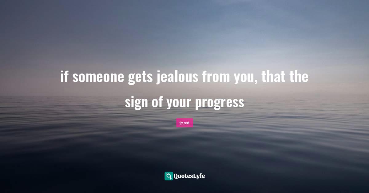 if someone gets jealous from you, that the sign of your progress
