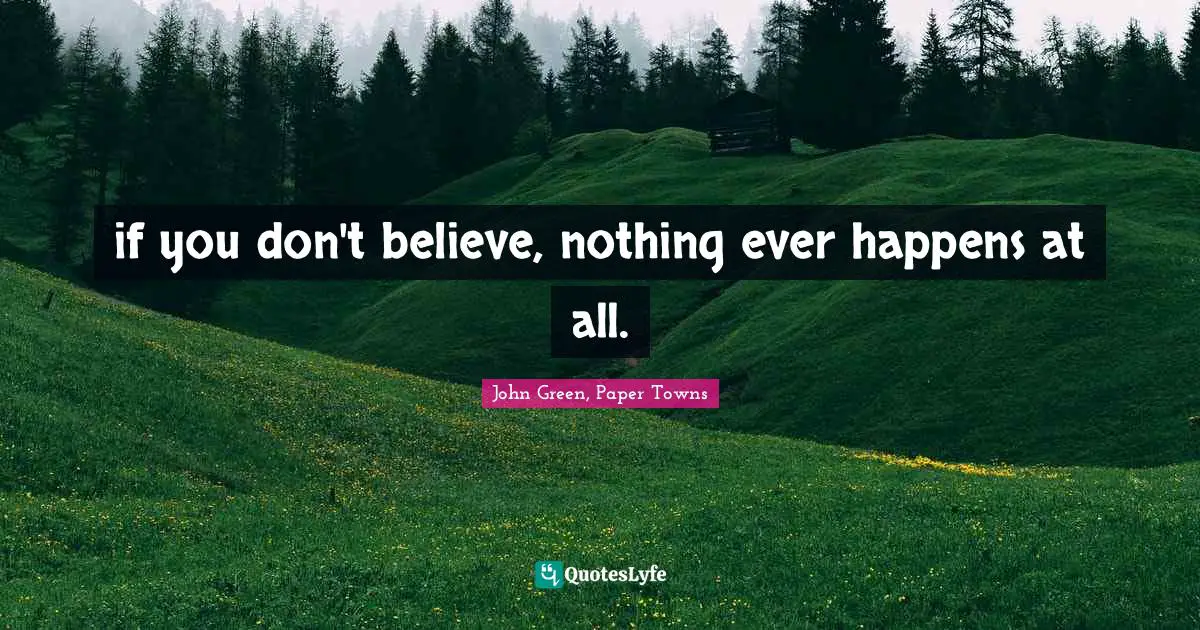 if you don't believe, nothing ever happens at all.