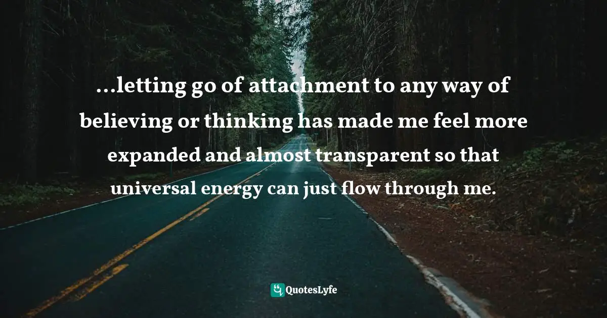Anita Moorjani Quotes: "...letting go of attachment to any way of believing or thinking has made me feel more expanded and almost transparent so that universal energy can just flow through me."