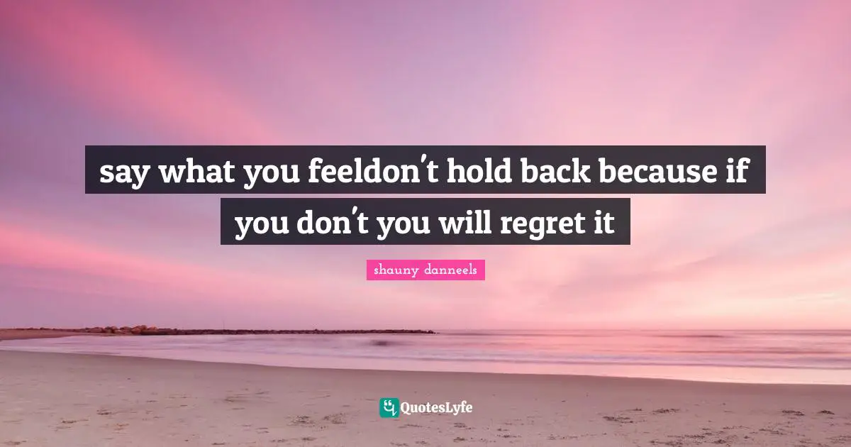 say what you feeldon't hold back because if you don't you will regret it
