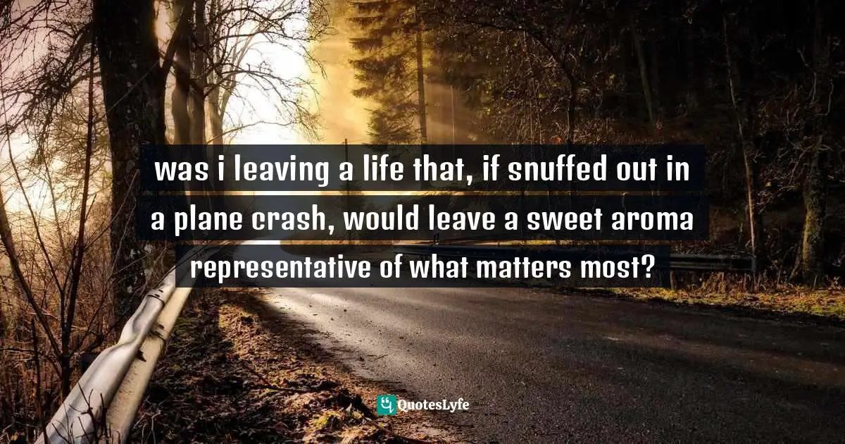 was i leaving a life that, if snuffed out in a plane crash, would leave a sweet aroma representative of what matters most?