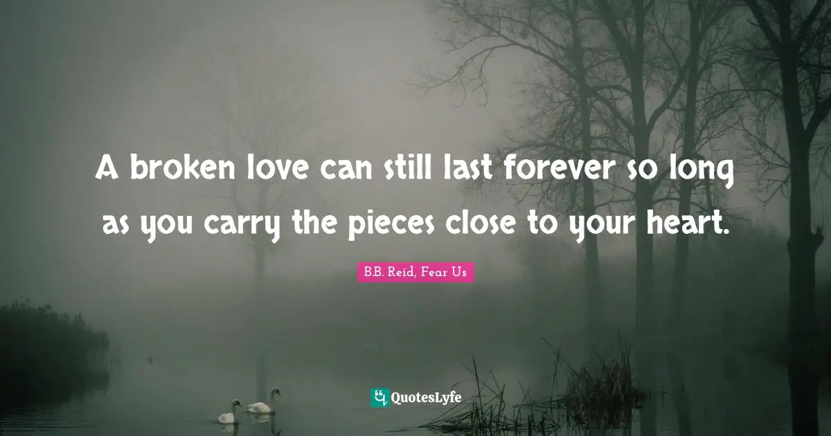 A broken love can still last forever so long as you carry the pieces close to your heart.