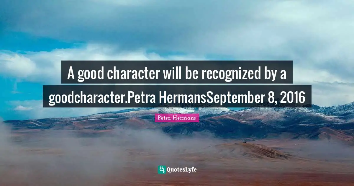 A good character will be recognized by a goodcharacter.Petra HermansSeptember 8, 2016