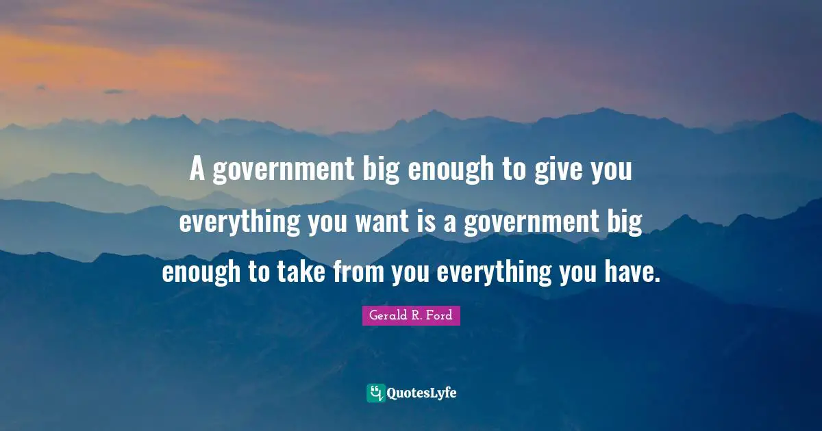 Political Quotes: "A government big enough to give you everything you want is a government big enough to take from you everything you have."