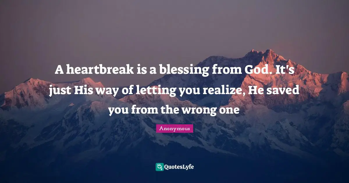 A heartbreak is a blessing from God. It's just His way of letting you realize, He saved you from the wrong one