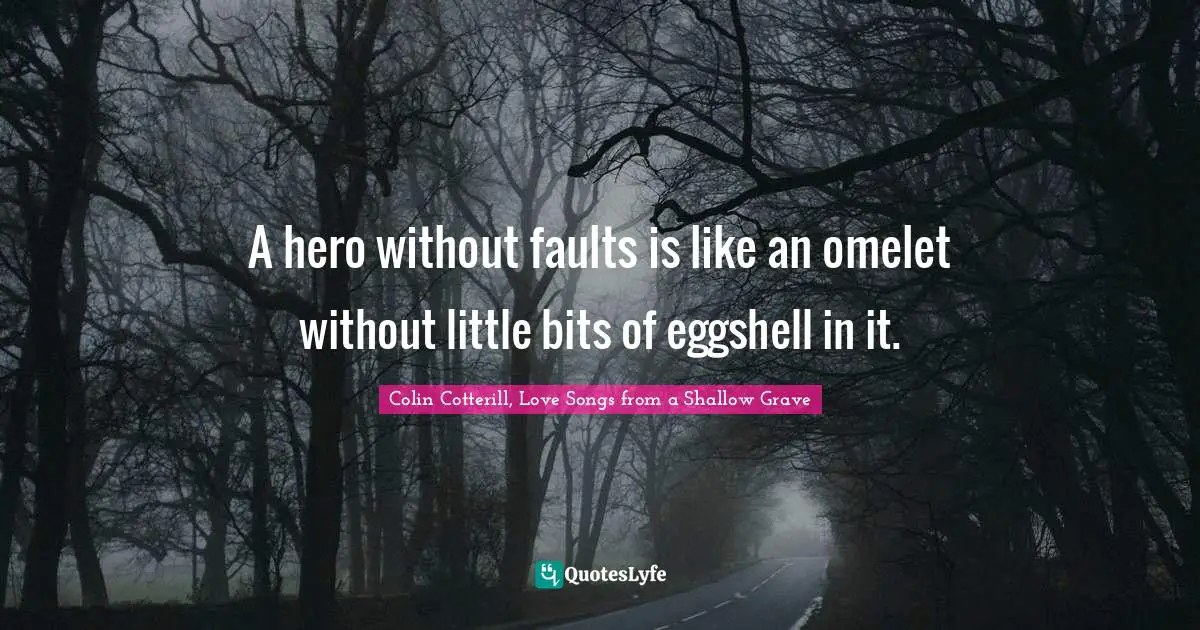 A hero without faults is like an omelet without little bits of eggshell in it.