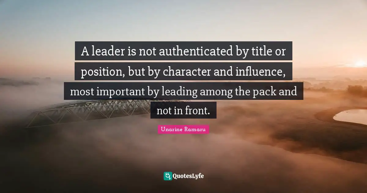 A leader is not authenticated by title or position, but by character and influence, most important by leading among the pack and not in front.