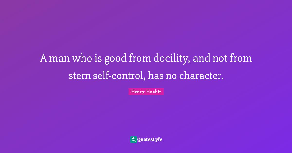 A man who is good from docility, and not from stern self-control, has no character.