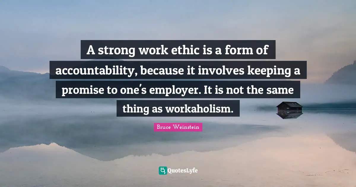 A strong work ethic is a form of accountability, because it involves keeping a promise to one's employer. It is not the same thing as workaholism.