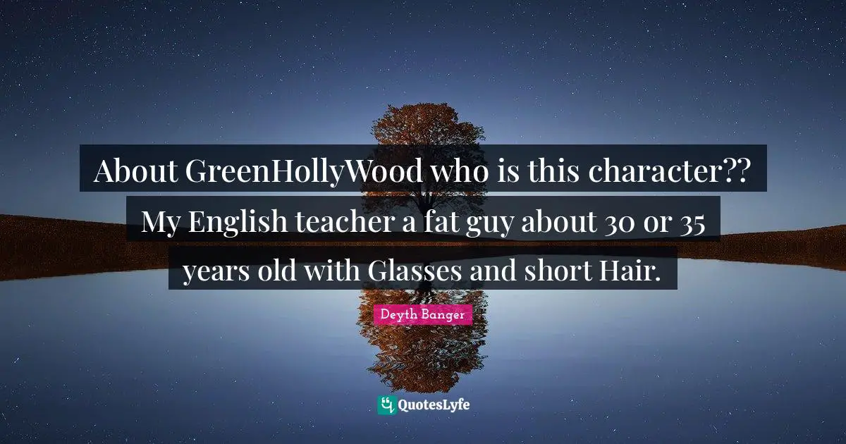 Deyth Banger Quotes: About GreenHollyWood who is this character?? My English teacher a fat guy about 30 or 35 years old with Glasses and short Hair.