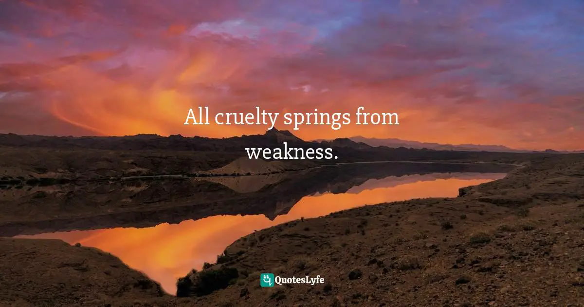 All cruelty springs from weakness.