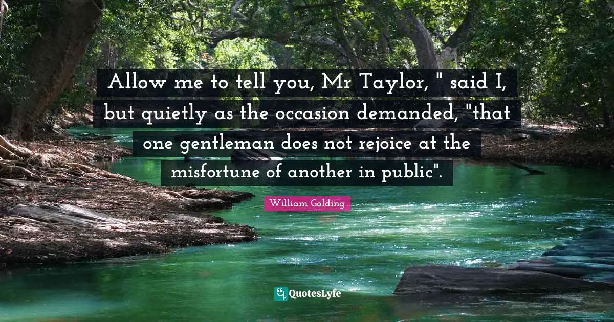 Allow me to tell you, Mr Taylor, " said I, but quietly as the occasion demanded, "that one gentleman does not rejoice at the misfortune of another in public".