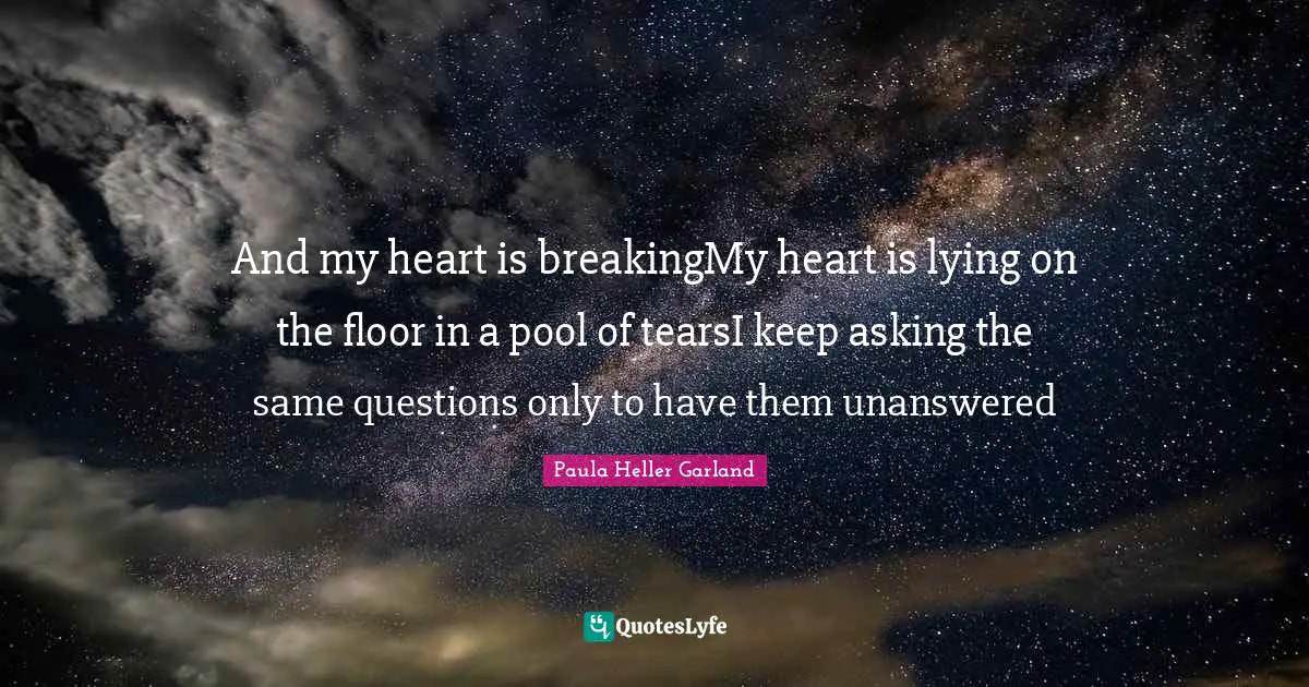 And my heart is breakingMy heart is lying on the floor in a pool of tearsI keep asking the same questions only to have them unanswered
