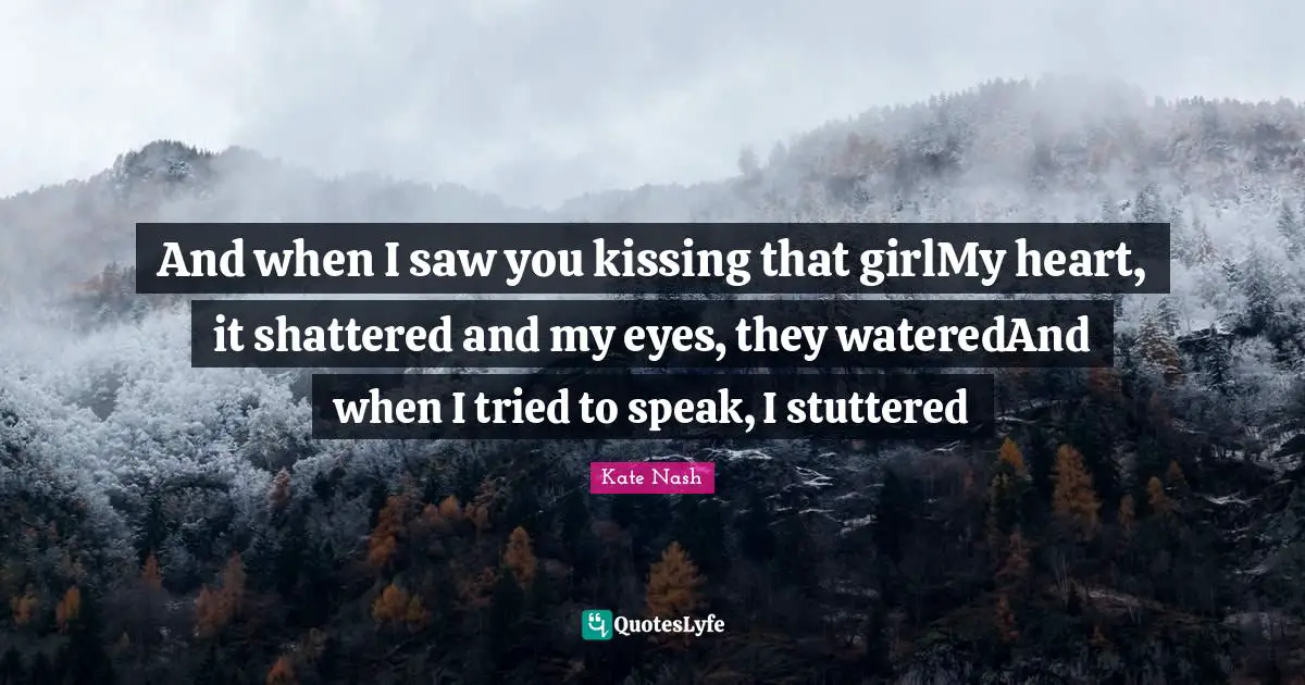 Kate Nash Quotes: "And when I saw you kissing that girlMy heart, it shattered and my eyes, they wateredAnd when I tried to speak, I stuttered"