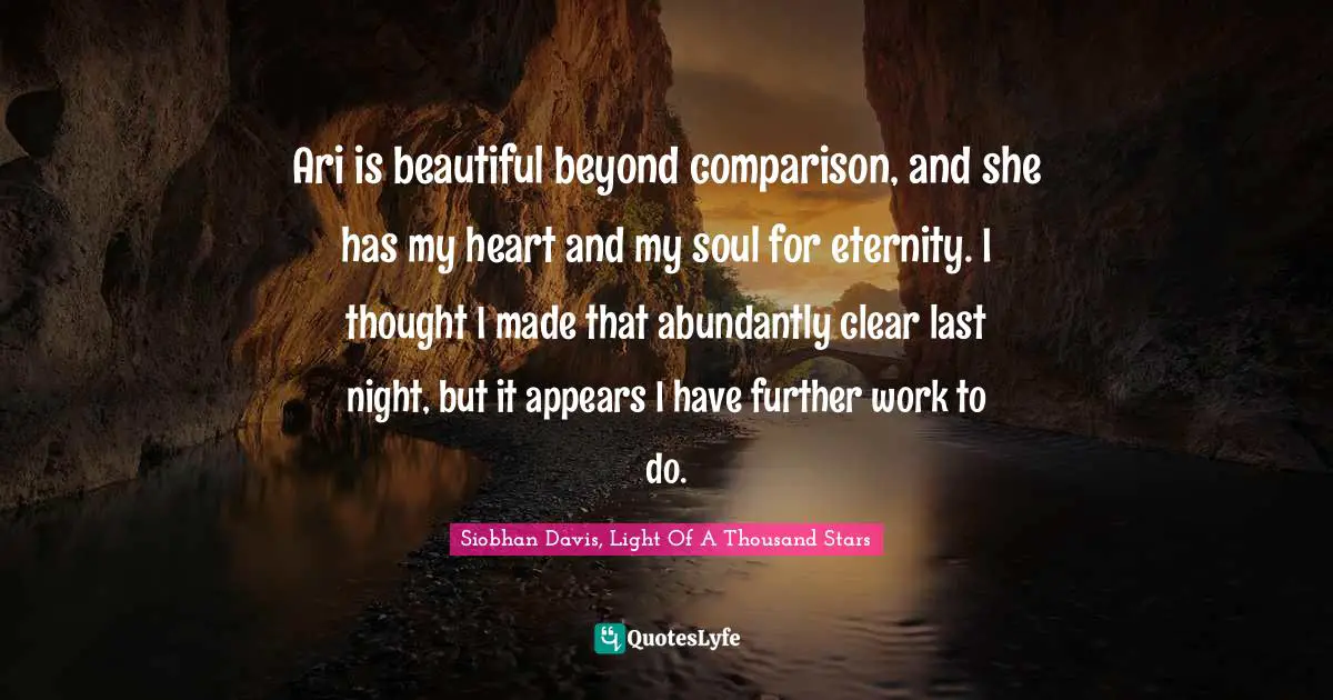 Ari is beautiful beyond comparison, and she has my heart and my soul for eternity. I thought I made that abundantly clear last night, but it appears I have further work to do.