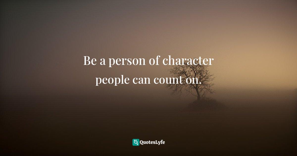 Be a person of character people can count on.