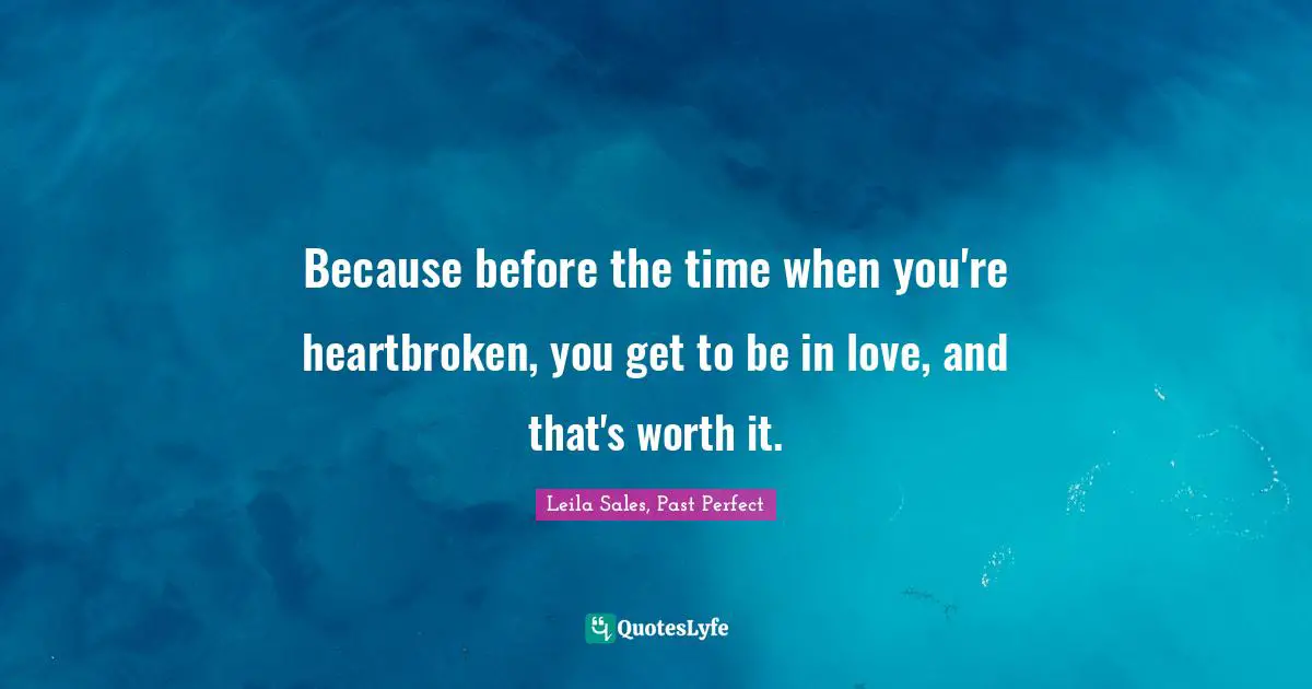 Because before the time when you're heartbroken, you get to be in love, and that's worth it.