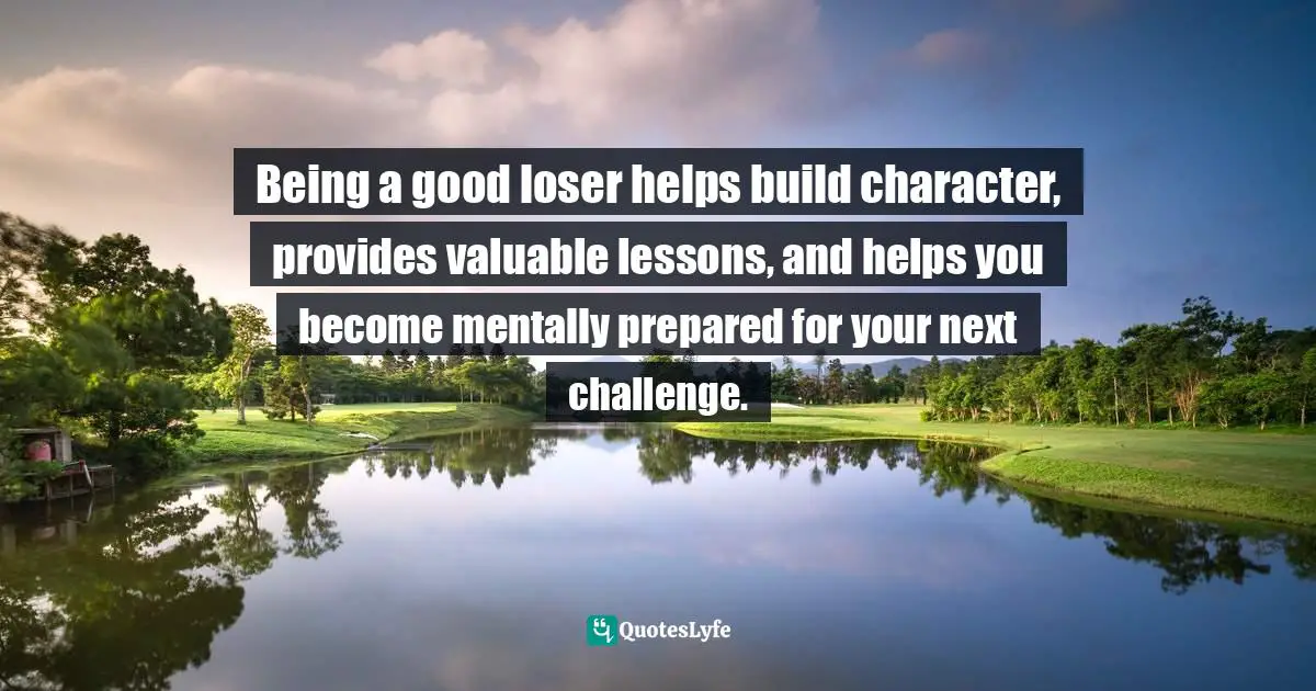 Frank Sonnenberg, BookSmart: Hundreds Of Real-world Lessons For Success And Happiness Quotes: "Being a good loser helps build character, provides valuable lessons, and helps you become mentally prepared for your next challenge."