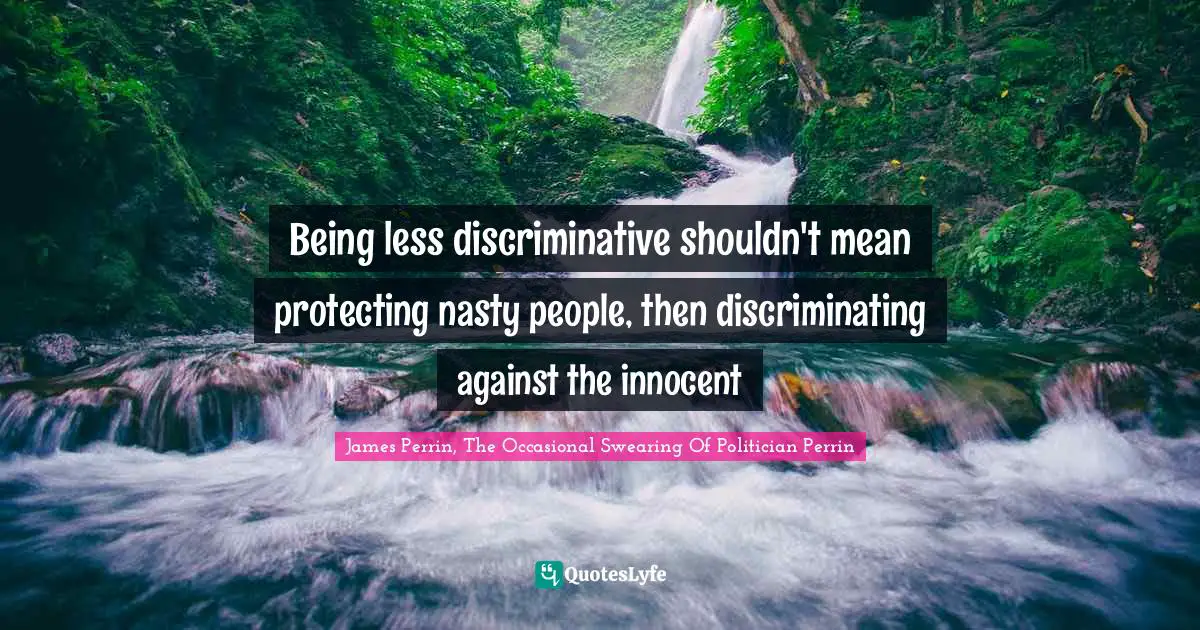 Being less discriminative shouldn't mean protecting nasty people, then discriminating against the innocent