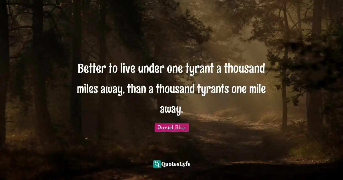 Better to live under one tyrant a thousand miles away, than a thousand tyrants one mile away.