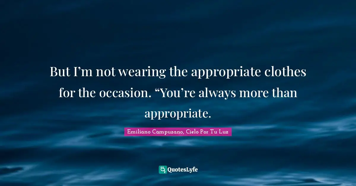 But I’m not wearing the appropriate clothes for the occasion. “You’re always more than appropriate.