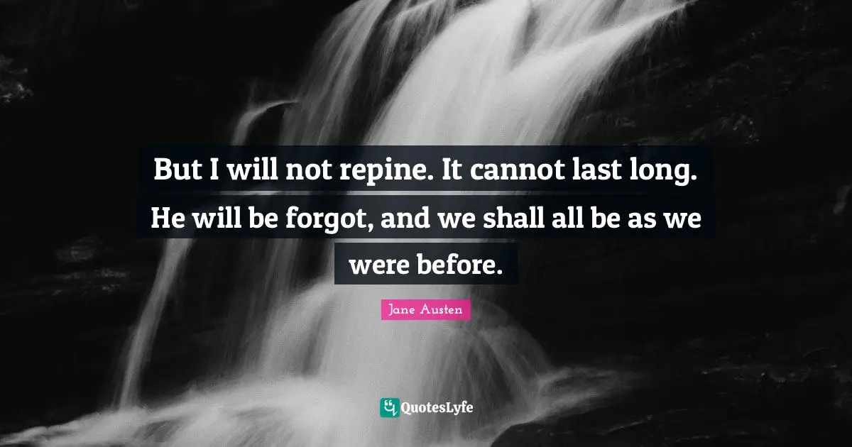 But I will not repine. It cannot last long. He will be forgot, and we shall all be as we were before.