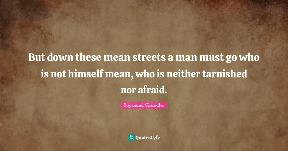 But down these mean streets a man must go who is not himself mean, who is neither tarnished nor afraid.