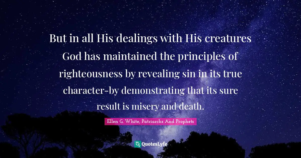 But in all His dealings with His creatures God has maintained the principles of righteousness by revealing sin in its true character-by demonstrating that its sure result is misery and death.