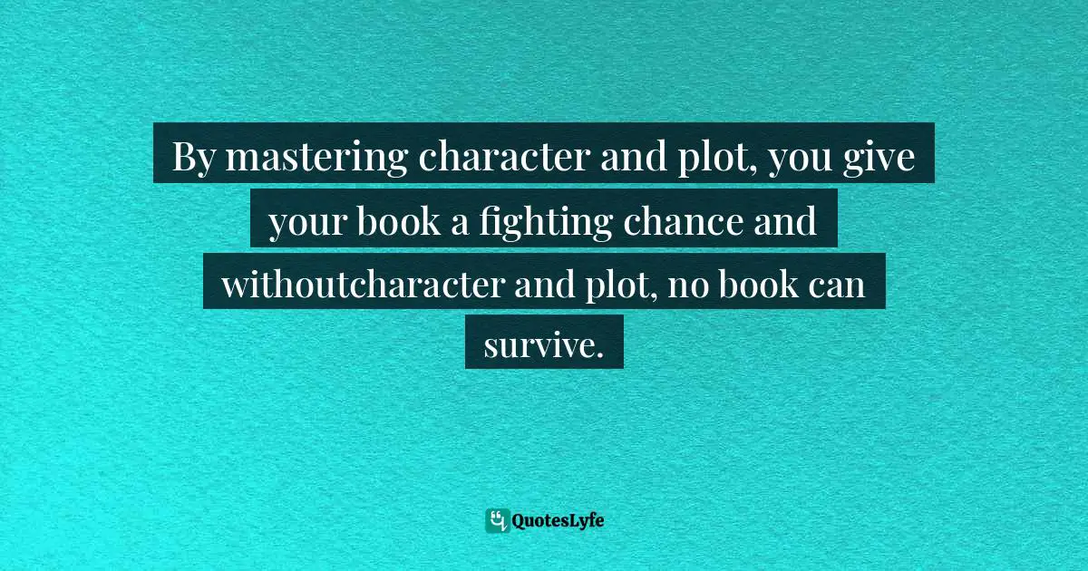 By mastering character and plot, you give your book a fighting chance and withoutcharacter and plot, no book can survive.