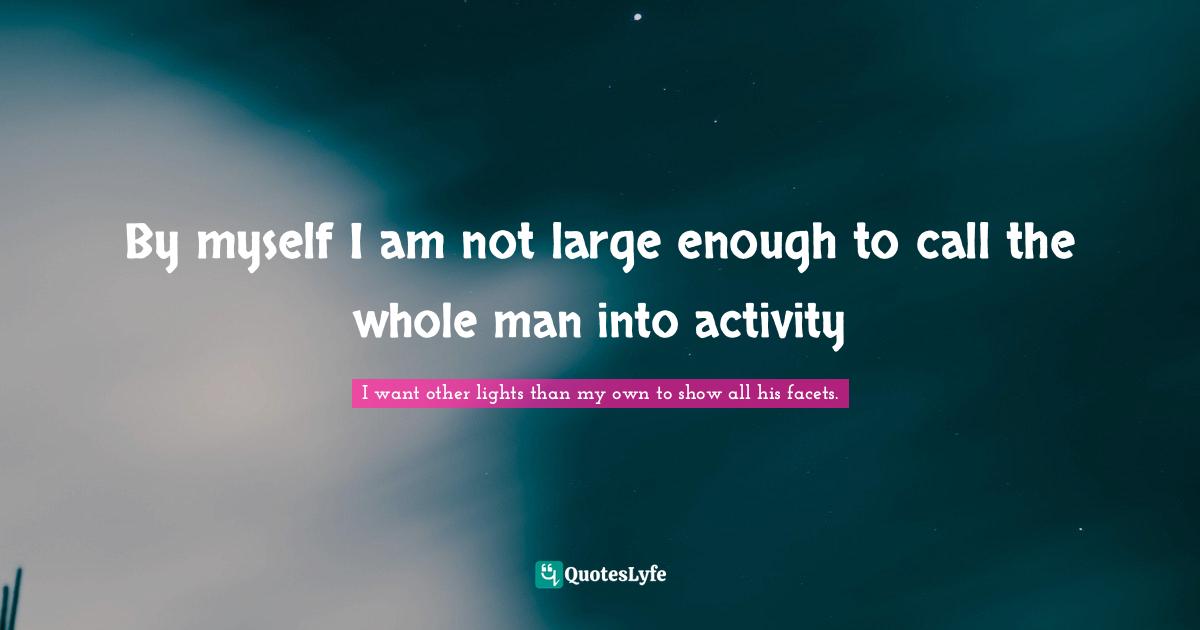 By myself I am not large enough to call the whole man into activity