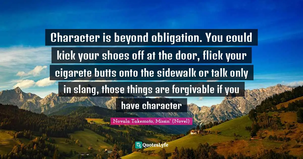 Character is beyond obligation. You could kick your shoes off at the door, flick your cigarete butts onto the sidewalk or talk only in slang, those things are forgivable if you have character