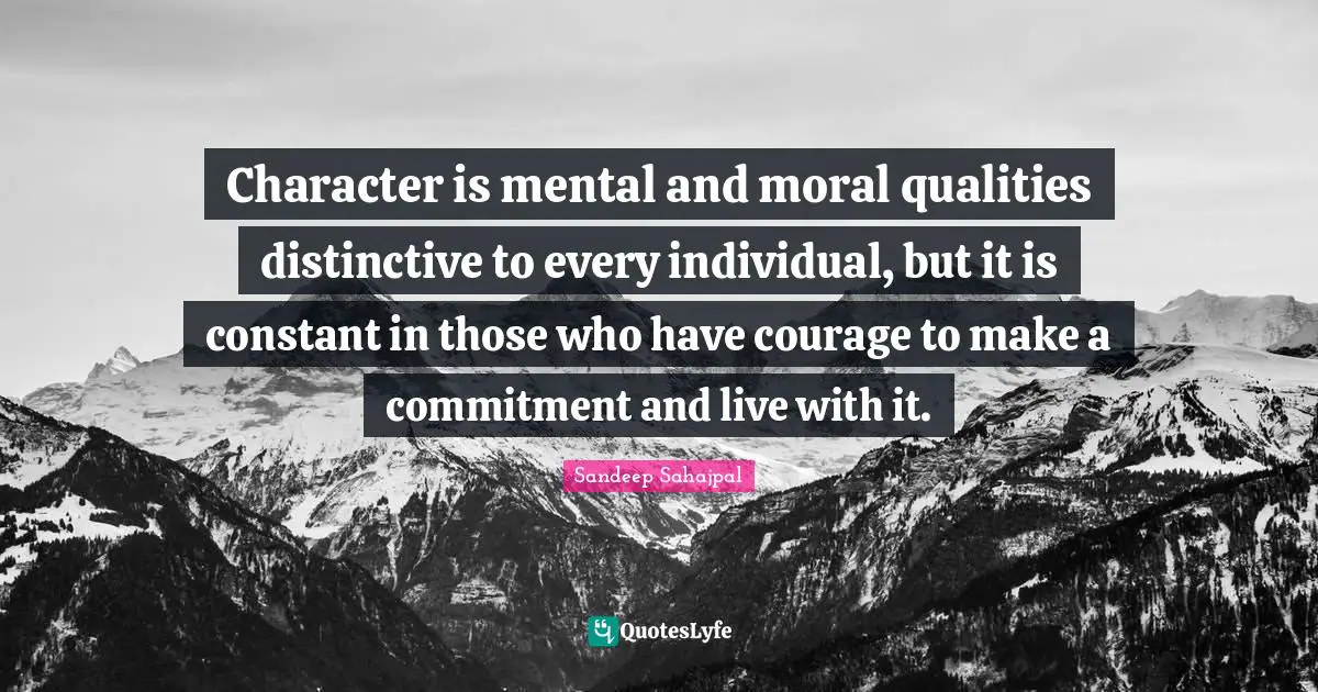 Sandeep Sahajpal Quotes: "Character is mental and moral qualities distinctive to every individual, but it is constant in those who have courage to make a commitment and live with it."