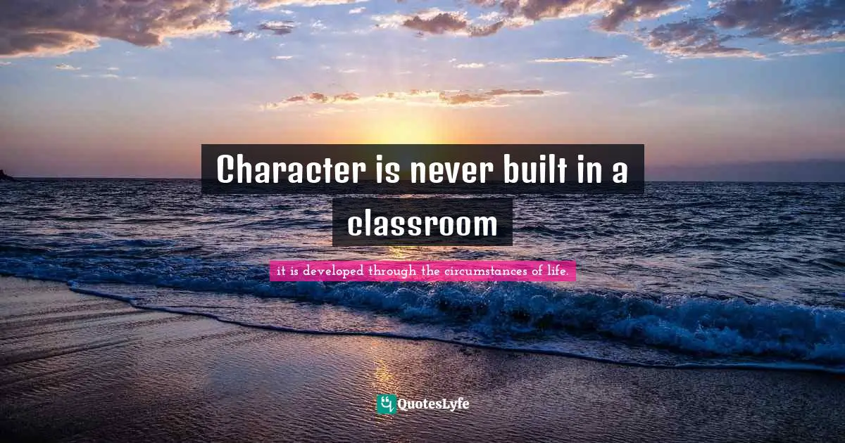 Character is never built in a classroom