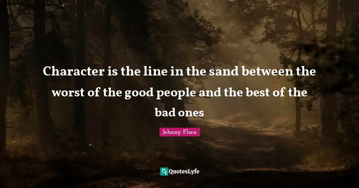 Character is the line in the sand between the worst of the good people and the best of the bad ones