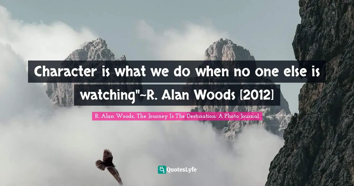 Character is what we do when no one else is watching"~R. Alan Woods [2012]