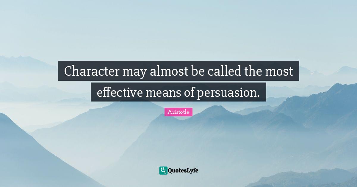 Character may almost be called the most effective means of persuasion.