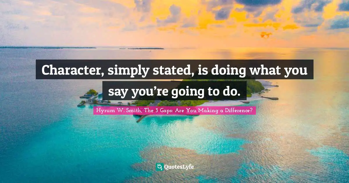 Hyrum W. Smith, The 3 Gaps: Are You Making A Difference? Quotes: "Character, simply stated, is doing what you say you’re going to do."