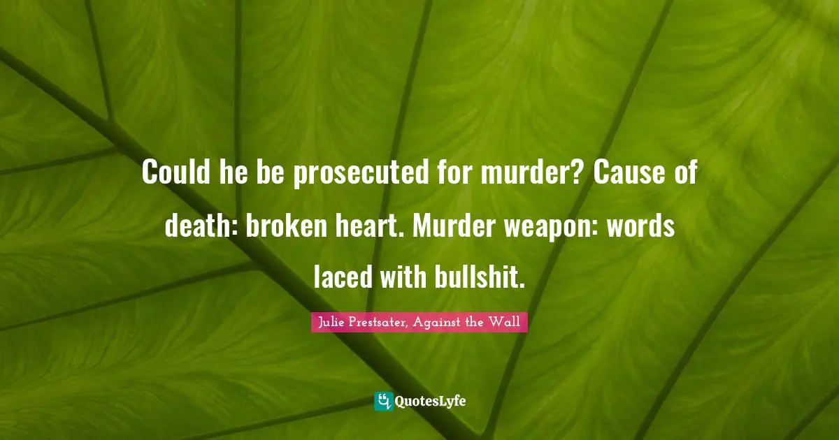 Could he be prosecuted for murder? Cause of death: broken heart. Murder weapon: words laced with bullshit.