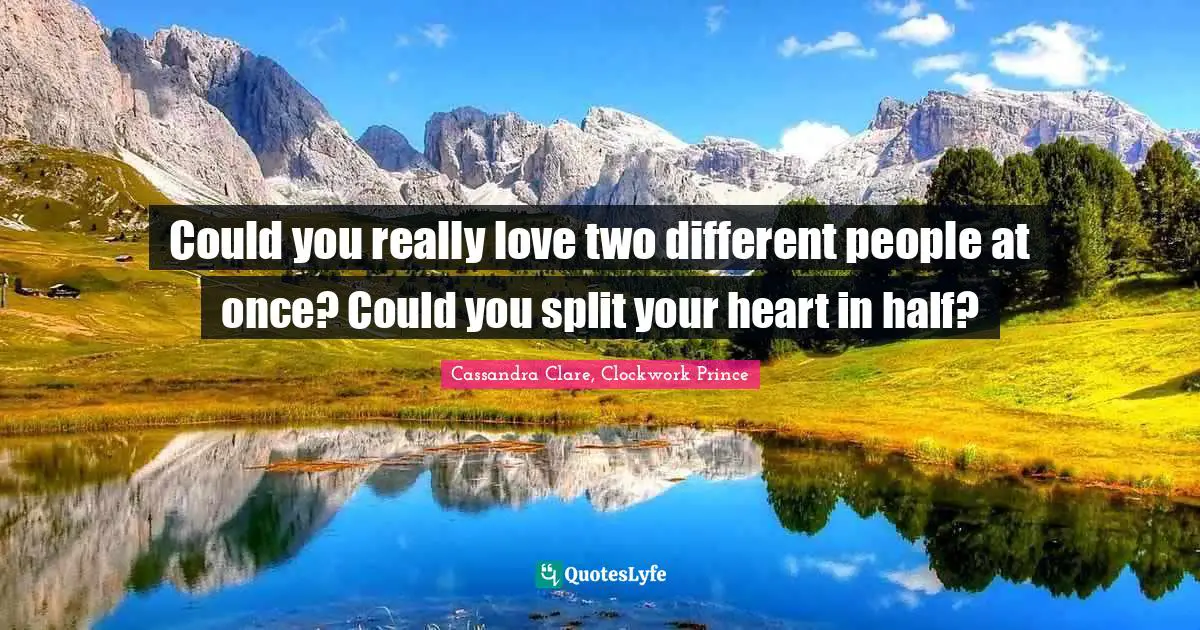 Could you really love two different people at once? Could you split your heart in half?