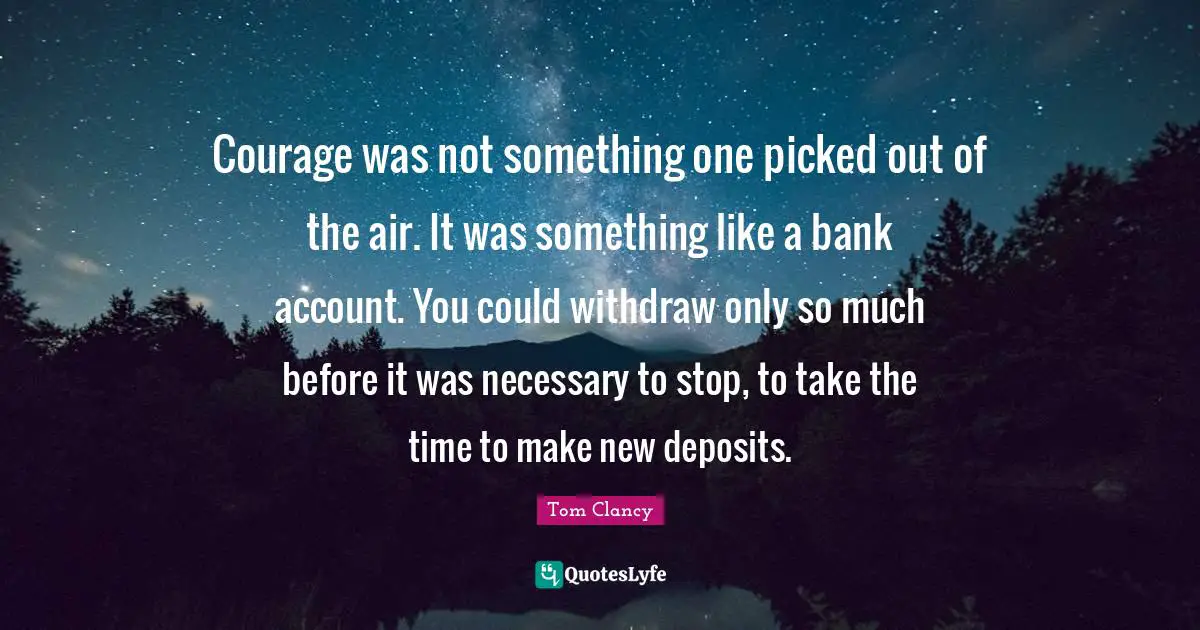 Courage was not something one picked out of the air. It was something like a bank account. You could withdraw only so much before it was necessary to stop, to take the time to make new deposits.