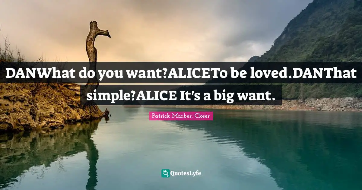 DANWhat do you want?ALICETo be loved.DANThat simple?ALICE It's a big want.