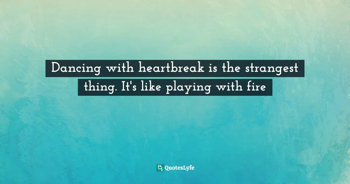 Dancing with heartbreak is the strangest thing. It's like playing with fire