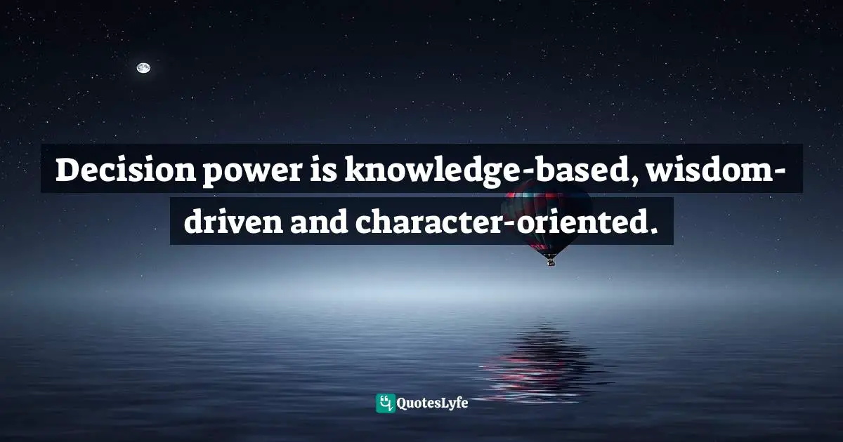 Decision power is knowledge-based, wisdom-driven and character-oriented.