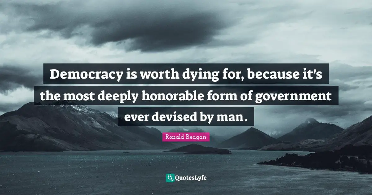 Democracy is worth dying for, because it's the most deeply honorable form of government ever devised by man.
