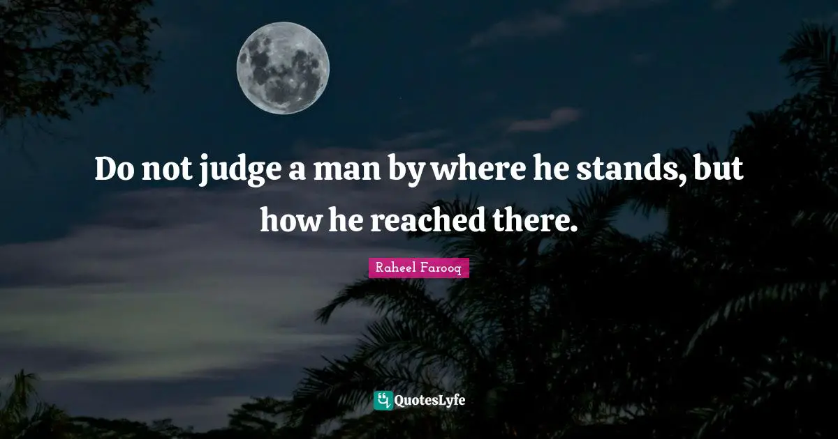Do not judge a man by where he stands, but how he reached there.