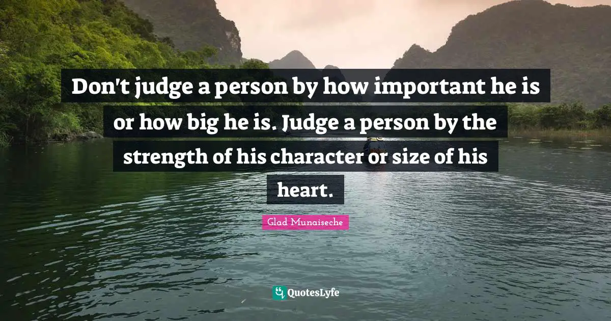 Don't judge a person by how important he is or how big he is. Judge a person by the strength of his character or size of his heart.