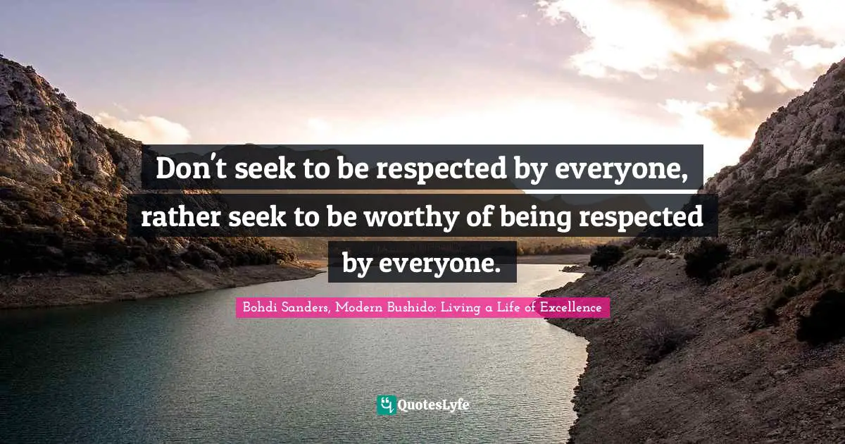 Bohdi Sanders, Modern Bushido: Living A Life Of Excellence Quotes: "Don't seek to be respected by everyone, rather seek to be worthy of being respected by everyone."