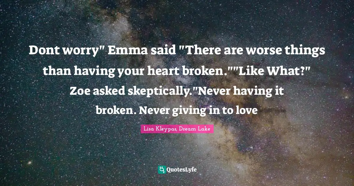 Dont worry" Emma said "There are worse things than having your heart broken.""Like What?" Zoe asked skeptically."Never having it broken. Never giving in to love